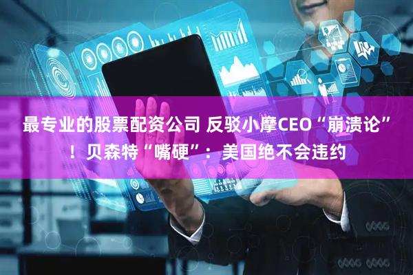 最专业的股票配资公司 反驳小摩CEO“崩溃论”！贝森特“嘴硬”：美国绝不会违约