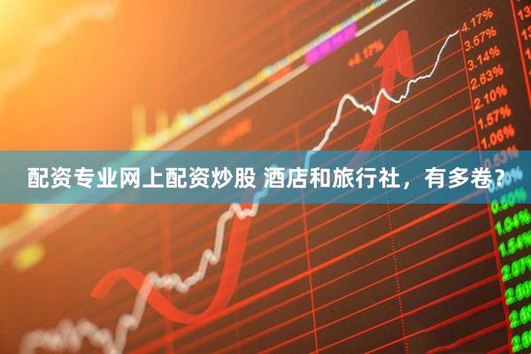配资专业网上配资炒股 酒店和旅行社，有多卷？