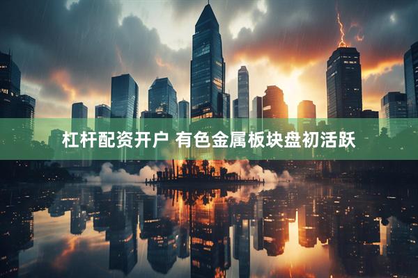杠杆配资开户 有色金属板块盘初活跃