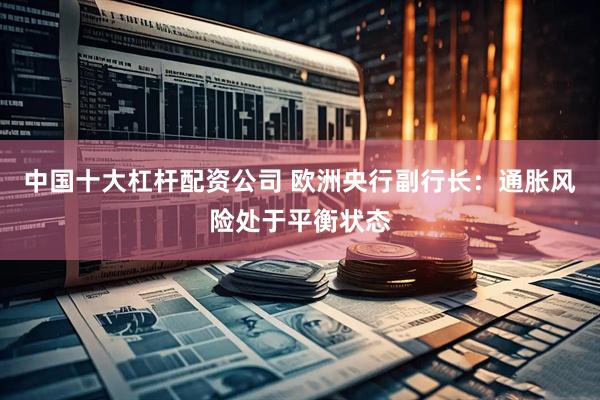 中国十大杠杆配资公司 欧洲央行副行长：通胀风险处于平衡状态
