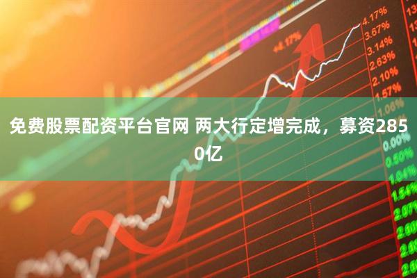 免费股票配资平台官网 两大行定增完成,募资2850亿