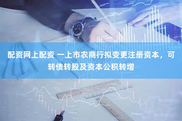 配资网上配资 一上市农商行拟变更注册资本，可转债转股及资本公积转增