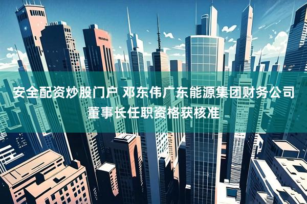 安全配资炒股门户 邓东伟广东能源集团财务公司董事长任职资格获核准
