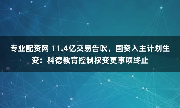 专业配资网 11.4亿交易告吹，国资入主计划生变：科德教育控制权变更事项终止