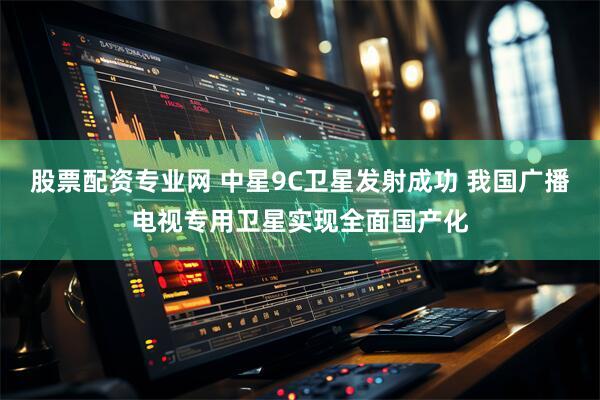 股票配资专业网 中星9C卫星发射成功 我国广播电视专用卫星实现全面国产化