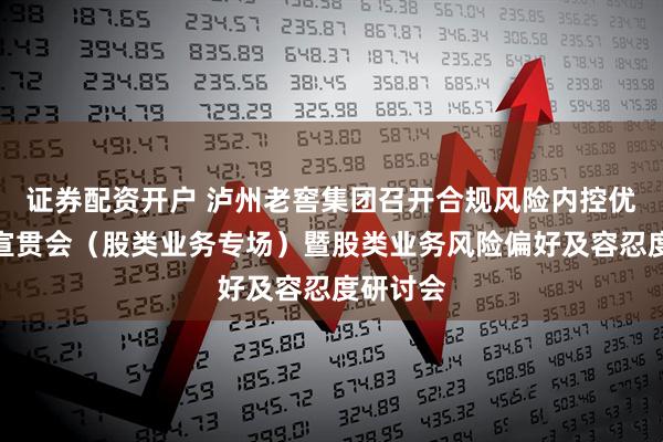 证券配资开户 泸州老窖集团召开合规风险内控优化项目宣贯会（股类业务专场）暨股类业务风险偏好及容忍度研讨会