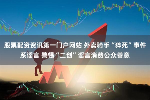 股票配资资讯第一门户网站 外卖骑手“猝死”事件系谣言 警惕“二创”谣言消费公众善意