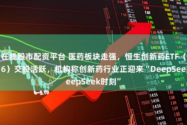 在线股市配资平台 医药板块走强，恒生创新药ETF（159316）交投活跃，机构称创新药行业正迎来“DeepSeek时刻”