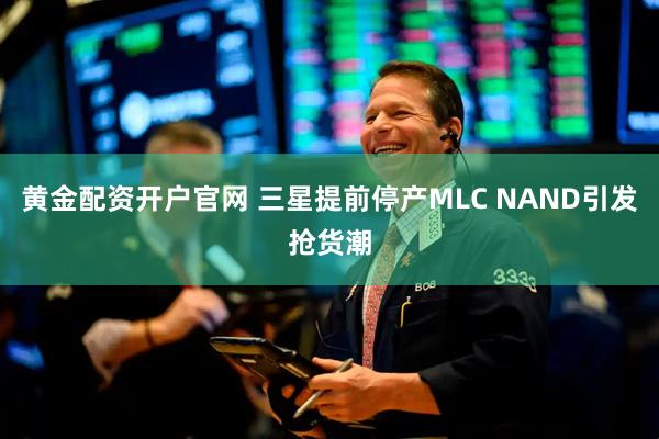 黄金配资开户官网 三星提前停产MLC NAND引发抢货潮