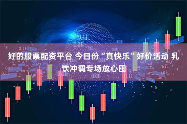 好的股票配资平台 今日份“真快乐”好价活动 乳饮冲调专场放心囤
