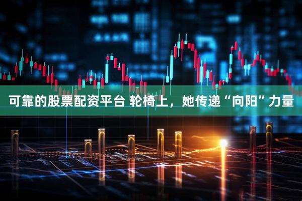 可靠的股票配资平台 轮椅上，她传递“向阳”力量