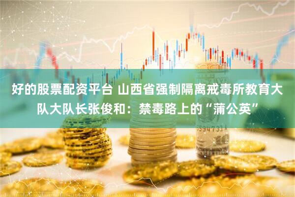 好的股票配资平台 山西省强制隔离戒毒所教育大队大队长张俊和：禁毒路上的“蒲公英”