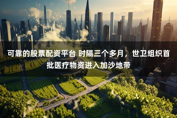 可靠的股票配资平台 时隔三个多月，世卫组织首批医疗物资进入加沙地带