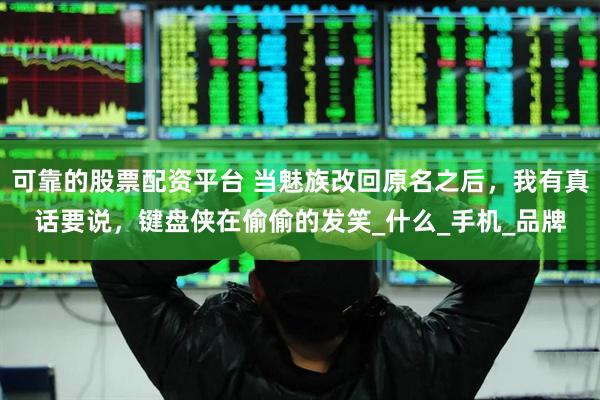 可靠的股票配资平台 当魅族改回原名之后，我有真话要说，键盘侠在偷偷的发笑_什么_手机_品牌