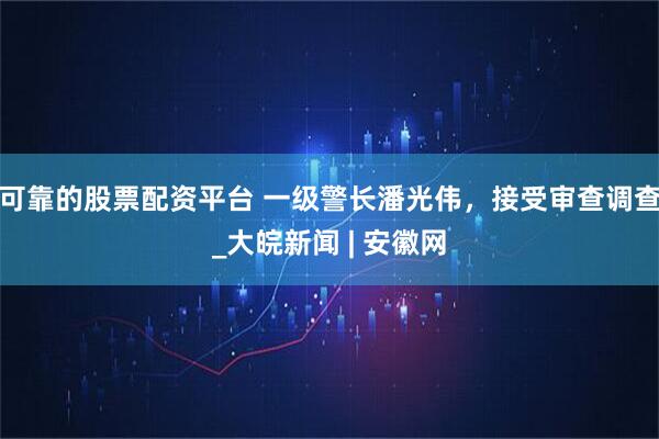 可靠的股票配资平台 一级警长潘光伟，接受审查调查_大皖新闻 | 安徽网