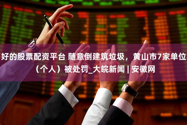 好的股票配资平台 随意倒建筑垃圾，黄山市7家单位（个人）被处罚_大皖新闻 | 安徽网