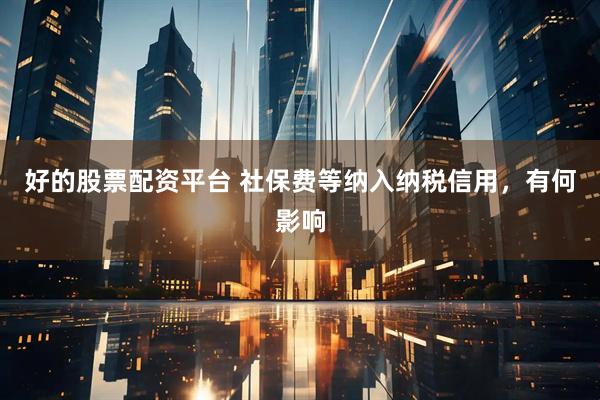 好的股票配资平台 社保费等纳入纳税信用，有何影响