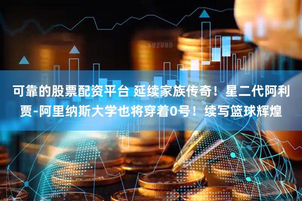 可靠的股票配资平台 延续家族传奇！星二代阿利贾-阿里纳斯大学也将穿着0号！续写篮球辉煌