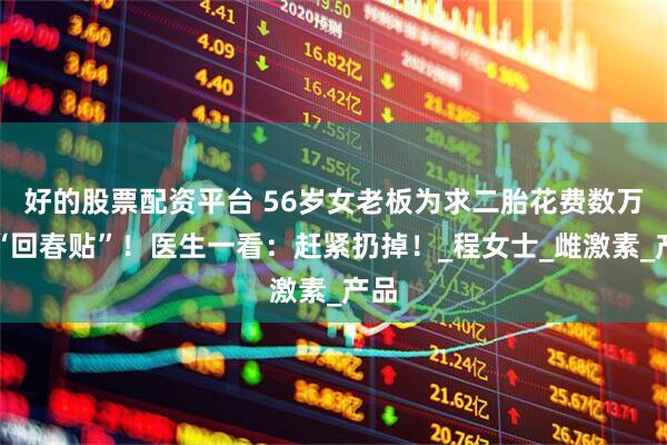 好的股票配资平台 56岁女老板为求二胎花费数万买“回春贴”！医生一看：赶紧扔掉！_程女士_雌激素_产品