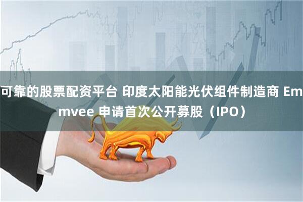 可靠的股票配资平台 印度太阳能光伏组件制造商 Emmvee 申请首次公开募股（IPO）