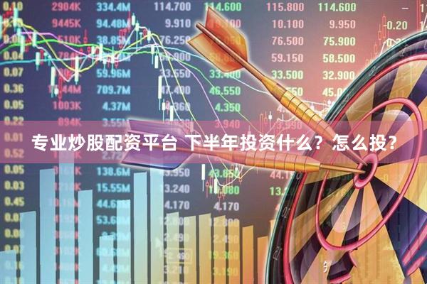 专业炒股配资平台 下半年投资什么？怎么投？