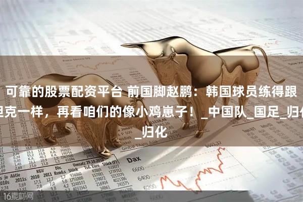 可靠的股票配资平台 前国脚赵鹏：韩国球员练得跟坦克一样，再看咱们的像小鸡崽子！_中国队_国足_归化