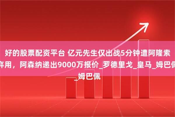 好的股票配资平台 亿元先生仅出战5分钟遭阿隆索弃用，阿森纳递出9000万报价_罗德里戈_皇马_姆巴佩