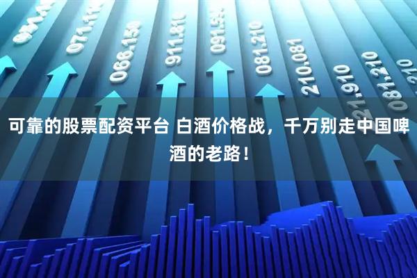 可靠的股票配资平台 白酒价格战，千万别走中国啤酒的老路！