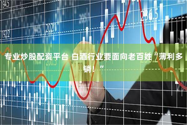 专业炒股配资平台 白酒行业要面向老百姓“薄利多销！”