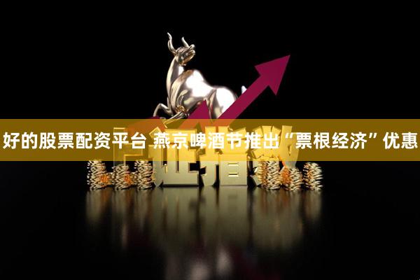 好的股票配资平台 燕京啤酒节推出“票根经济”优惠