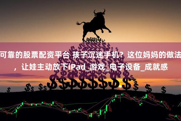 可靠的股票配资平台 孩子沉迷手机？这位妈妈的做法，让娃主动放下iPad_游戏_电子设备_成就感
