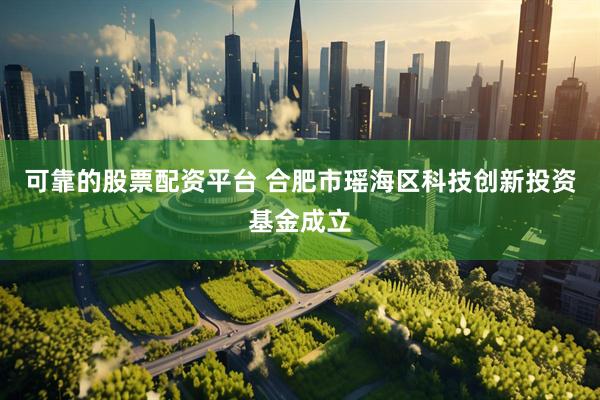 可靠的股票配资平台 合肥市瑶海区科技创新投资基金成立
