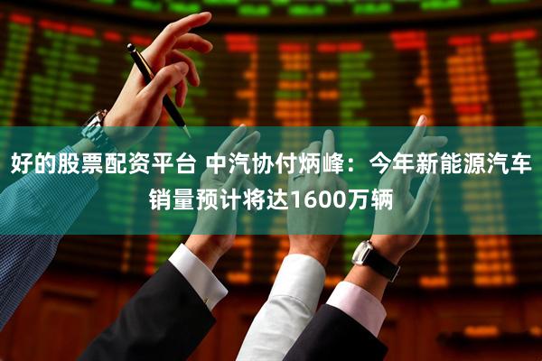 好的股票配资平台 中汽协付炳峰：今年新能源汽车销量预计将达1600万辆