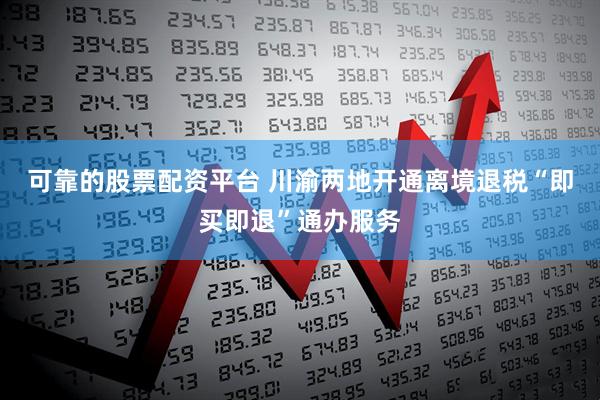 可靠的股票配资平台 川渝两地开通离境退税“即买即退”通办服务