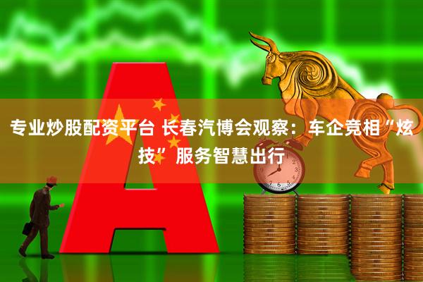 专业炒股配资平台 长春汽博会观察：车企竞相“炫技” 服务智慧出行