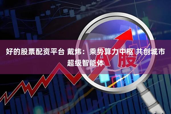 好的股票配资平台 戴炜：乘势算力中枢 共创城市超级智能体