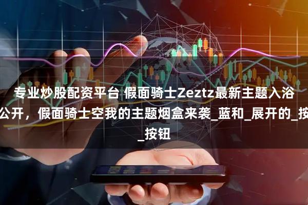 专业炒股配资平台 假面骑士Zeztz最新主题入浴剂公开，假面骑士空我的主题烟盒来袭_蓝和_展开的_按钮