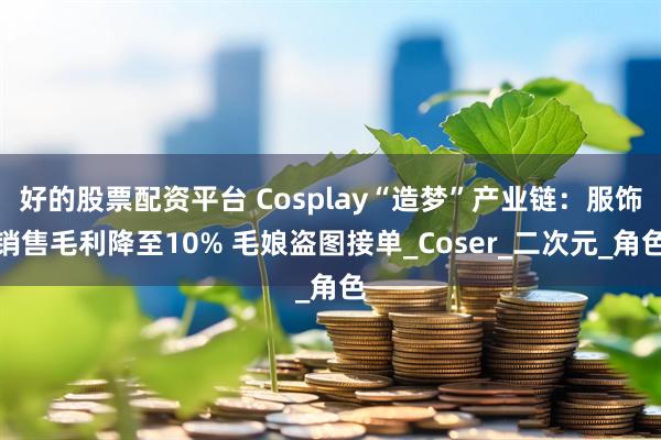 好的股票配资平台 Cosplay“造梦”产业链：服饰销售毛利降至10% 毛娘盗图接单_Coser_二次元_角色