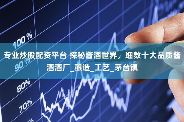 专业炒股配资平台 探秘酱酒世界，细数十大品质酱酒酒厂_酿造_工艺_茅台镇