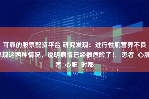 可靠的股票配资平台 研究发现：进行性肌营养不良一旦出现这两种情况，说明病情已经很危险了！_患者_心脏_时都