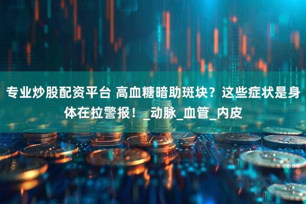 专业炒股配资平台 高血糖暗助斑块？这些症状是身体在拉警报！_动脉_血管_内皮