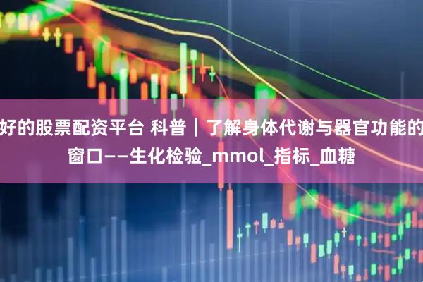 好的股票配资平台 科普｜了解身体代谢与器官功能的窗口——生化检验_mmol_指标_血糖