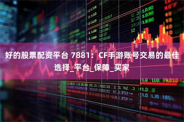 好的股票配资平台 7881：CF手游账号交易的最佳选择_平台_保障_买家