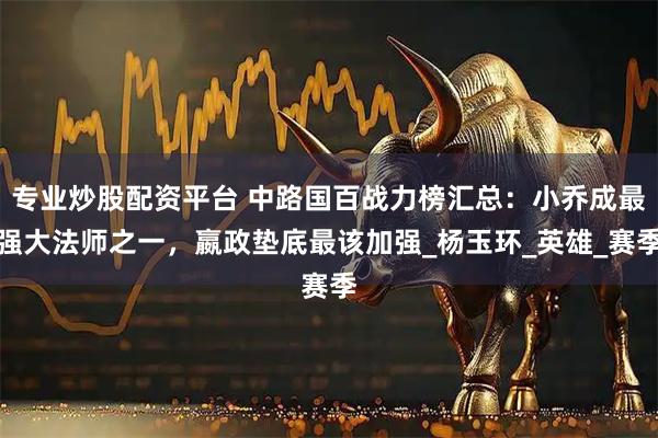 专业炒股配资平台 中路国百战力榜汇总：小乔成最强大法师之一，嬴政垫底最该加强_杨玉环_英雄_赛季