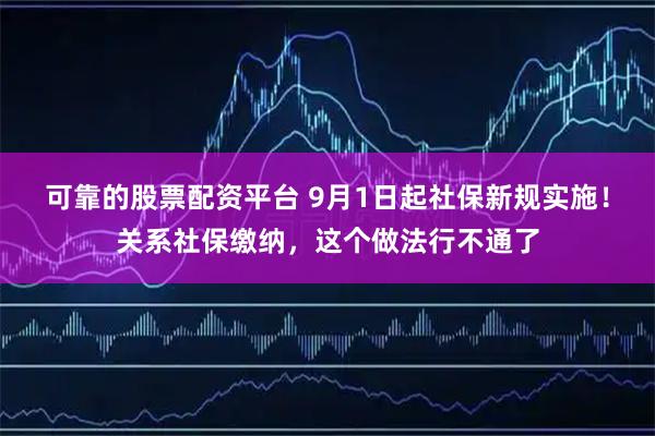 可靠的股票配资平台 9月1日起社保新规实施！关系社保缴纳，这个做法行不通了