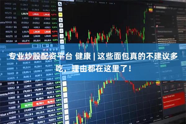 专业炒股配资平台 健康 | 这些面包真的不建议多吃，理由都在这里了！