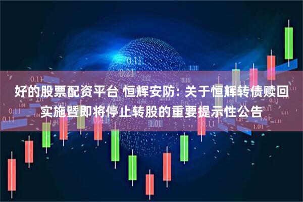 好的股票配资平台 恒辉安防: 关于恒辉转债赎回实施暨即将停止转股的重要提示性公告