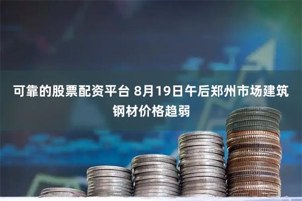 可靠的股票配资平台 8月19日午后郑州市场建筑钢材价格趋弱