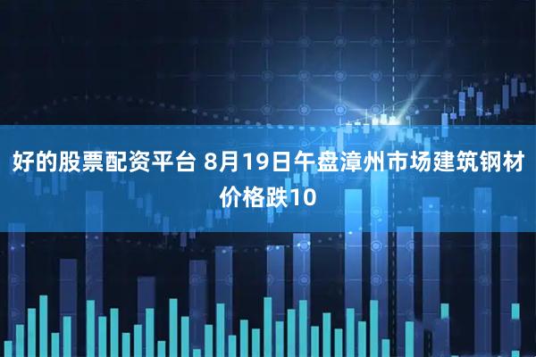 好的股票配资平台 8月19日午盘漳州市场建筑钢材价格跌10