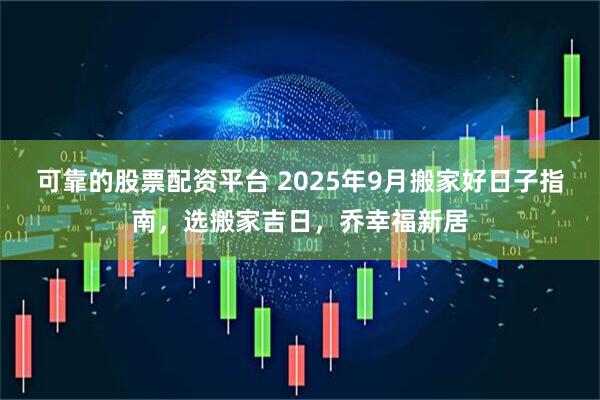 可靠的股票配资平台 2025年9月搬家好日子指南，选搬家吉日，乔幸福新居